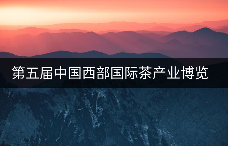 第五屆中國(guó)西部國(guó)際茶產(chǎn)業(yè)博覽會(huì)圓滿落幕