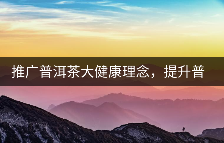 推廣普洱茶大健康理念，提升普洱茶科學(xué)認知