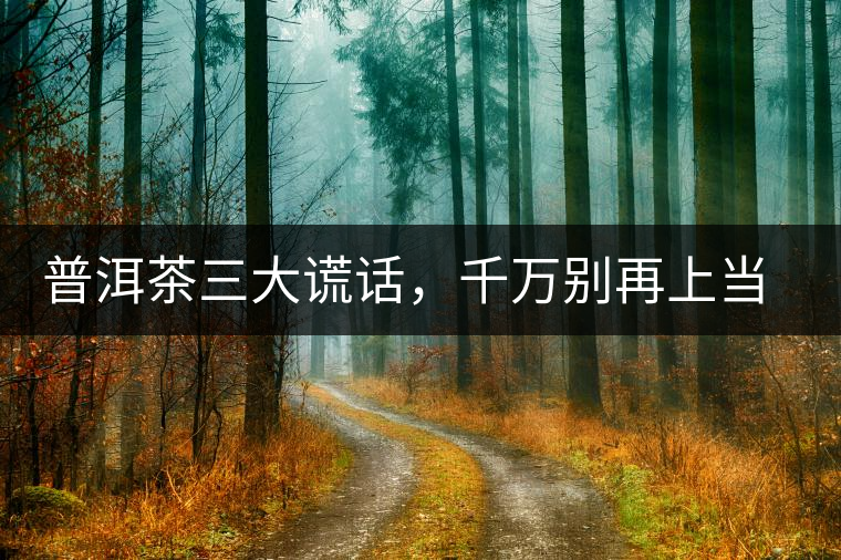普洱茶三大謊話，千萬(wàn)別再上當(dāng)了