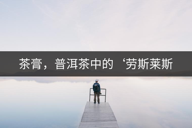 茶膏，普洱茶中的‘勞斯萊斯