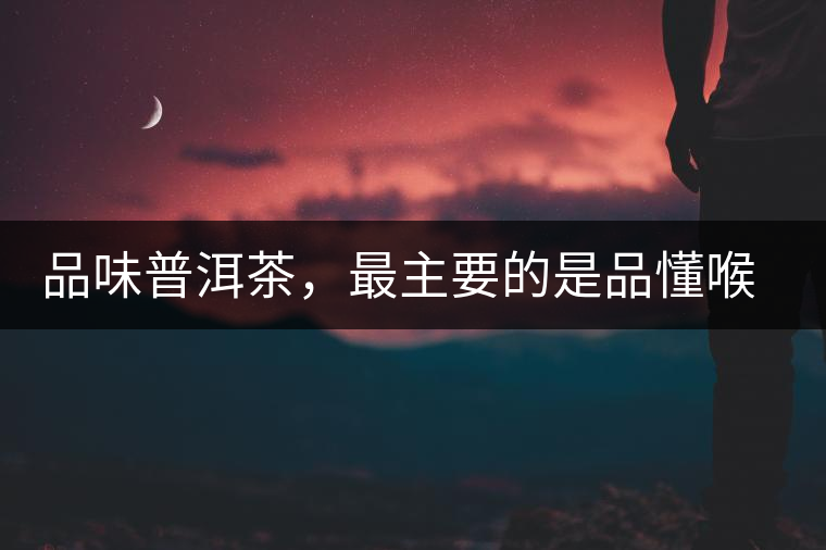 品味普洱茶，最主要的是品懂喉韻