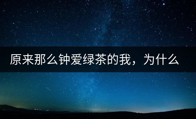 原來那么鐘愛綠茶的我，為什么輕易被普洱茶俘虜？