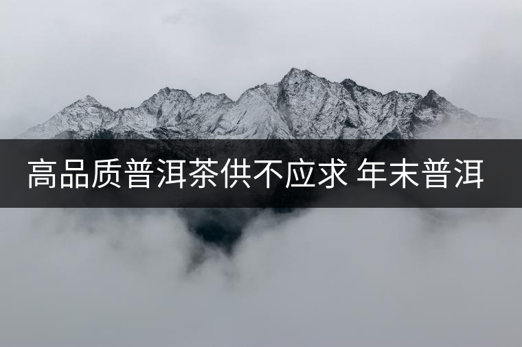 高品質(zhì)普洱茶供不應(yīng)求 年末普洱生茶身價大漲 高品質(zhì)普洱茶供不應(yīng)求 年末普洱生茶身價大漲