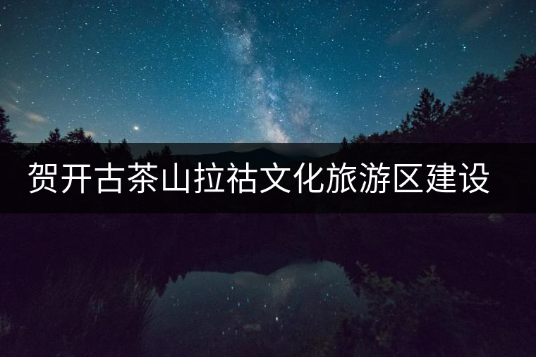 賀開古茶山拉祜文化旅游區(qū)建設(shè)項(xiàng)目奠基儀式隆重舉行