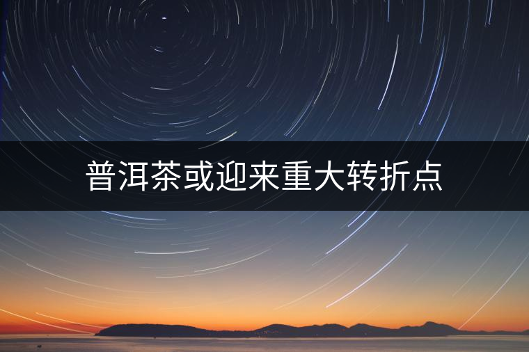 普洱茶或迎來重大轉(zhuǎn)折點(diǎn)