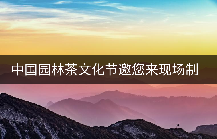 中國園林茶文化節(jié)邀您來現(xiàn)場制作普洱茶和紫砂壺