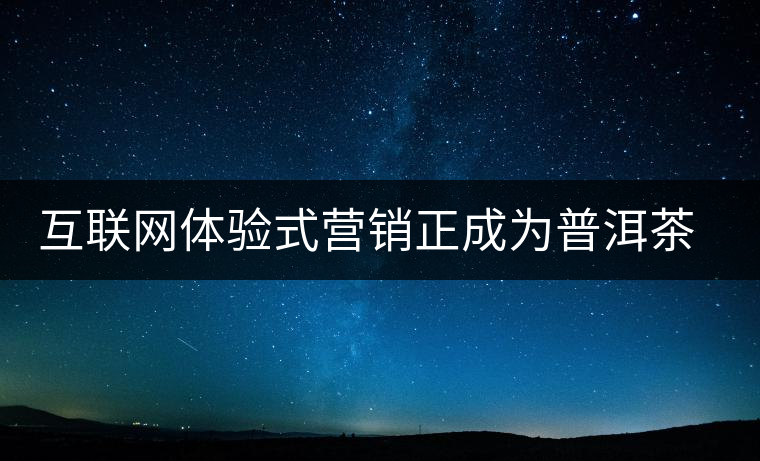 互聯(lián)網(wǎng)體驗(yàn)式營銷正成為普洱茶營銷主流 互聯(lián)網(wǎng)體驗(yàn)式營銷正成為普洱茶營銷主流
