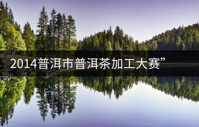 2014普洱市普洱茶加工大賽”——規(guī)范茶葉加工