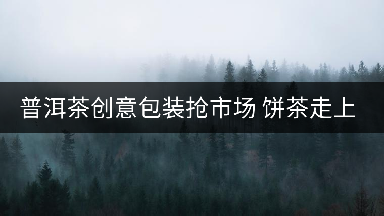 普洱茶創(chuàng)意包裝搶市場(chǎng) 餅茶走上瘦身路 普洱茶創(chuàng)意包裝搶市場(chǎng) 餅茶走上瘦身路