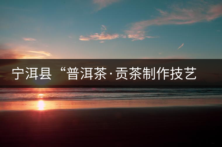 寧洱縣“普洱茶·貢茶制作技藝傳習(xí)基地”掛牌