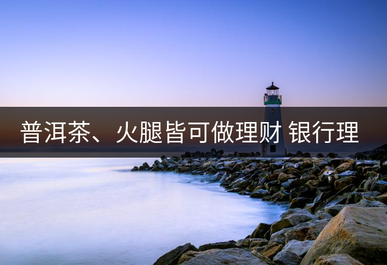 普洱茶、火腿皆可做理財(cái) 銀行理財(cái)越來越另類