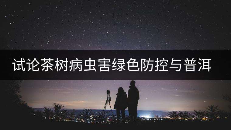 試論茶樹病蟲害綠色防控與普洱茶持續(xù)健康發(fā)展