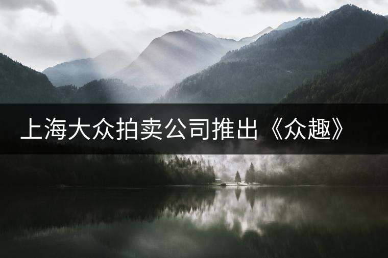 上海大眾拍賣公司推出《眾趣》普洱茶拍賣會