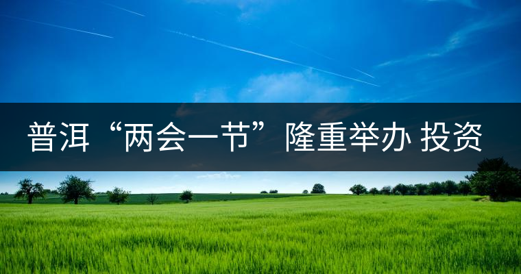 普洱“兩會(huì)一節(jié)”隆重舉辦 投資促進(jìn)工作借勢(shì)發(fā)力 普洱“兩會(huì)一節(jié)”隆重舉辦 投資促進(jìn)工作借勢(shì)發(fā)力