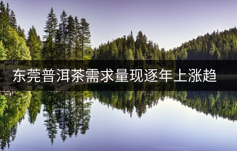 東莞普洱茶需求量現(xiàn)逐年上漲趨勢