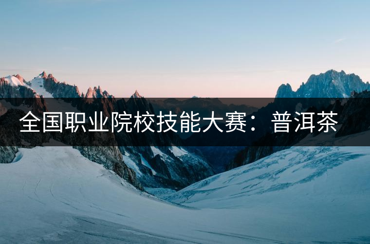 全國(guó)職業(yè)院校技能大賽：普洱茶制作工藝成為一個(gè)亮點(diǎn)