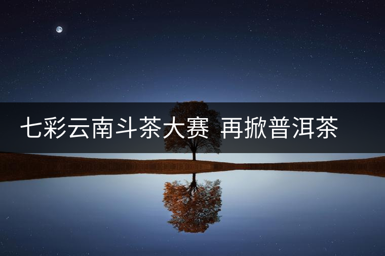 七彩云南斗茶大賽 再掀普洱茶收藏之風 七彩云南斗茶大賽 再掀普洱茶收藏之風