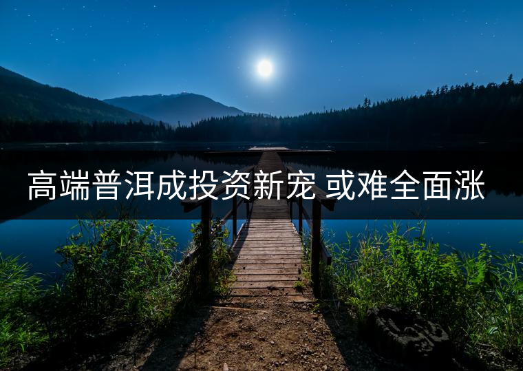 高端普洱成投資新寵 或難全面漲價