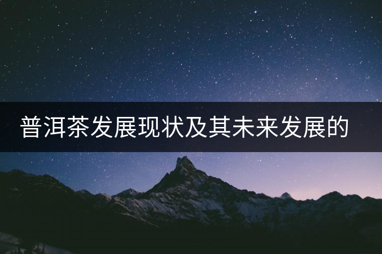 普洱茶發(fā)展現(xiàn)狀及其未來發(fā)展的四個階段