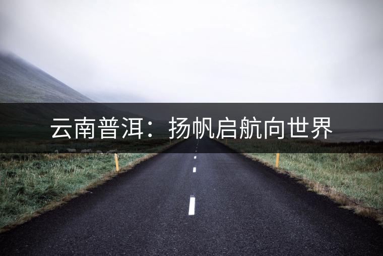 云南普洱:揚帆啟航向世界 云南普洱:揚帆啟航向世界