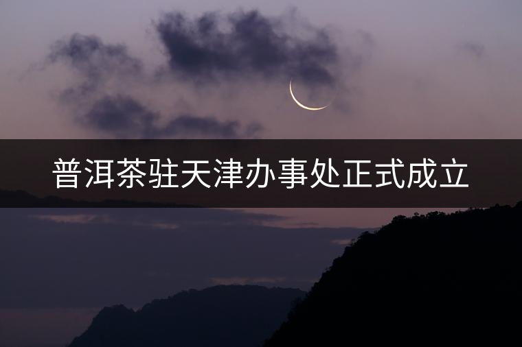 普洱茶駐天津辦事處正式成立