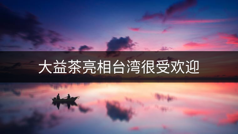 大益茶亮相臺(tái)灣很受歡迎