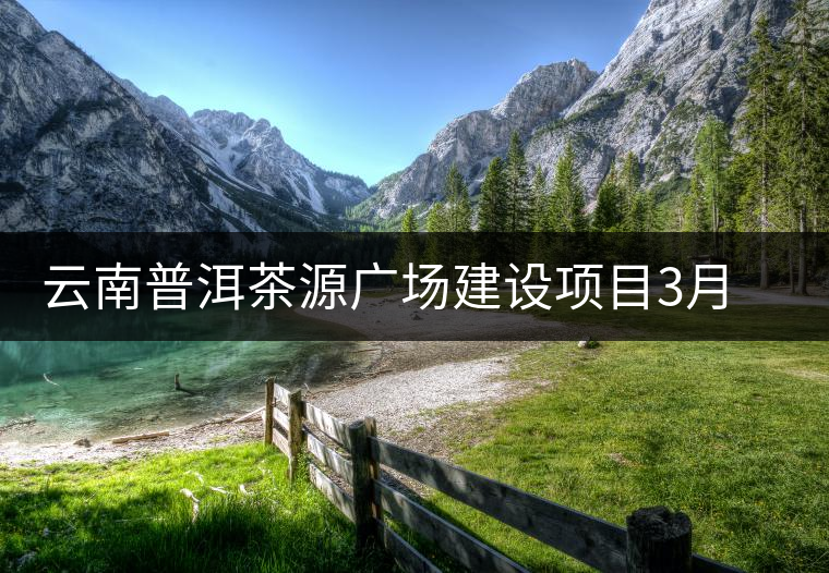 云南普洱茶源廣場建設項目3月底以前完成