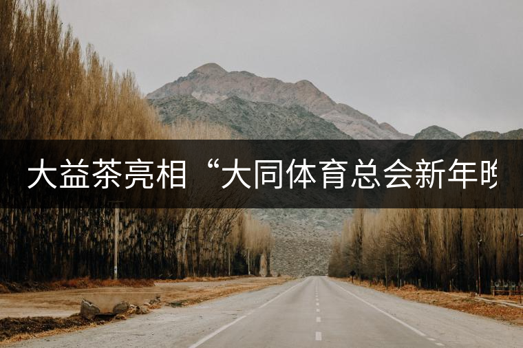 大益茶亮相“大同體育總會(huì)新年晚會(huì)”