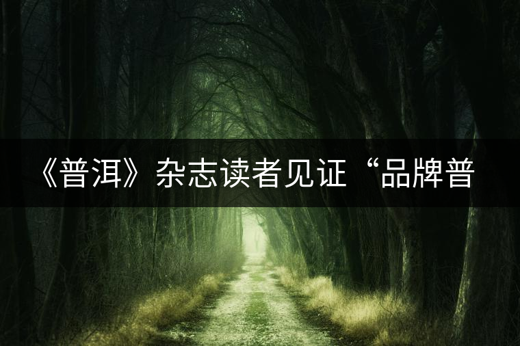 《普洱》雜志讀者見(jiàn)證“品牌普洱”