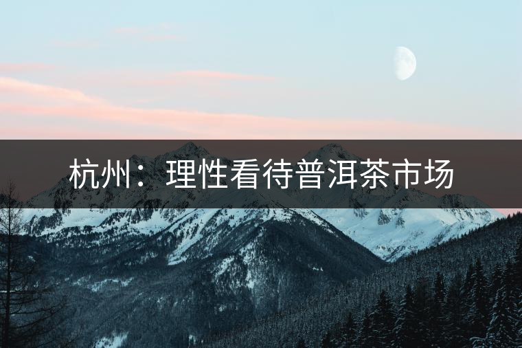 杭州：理性看待普洱茶市場(chǎng)