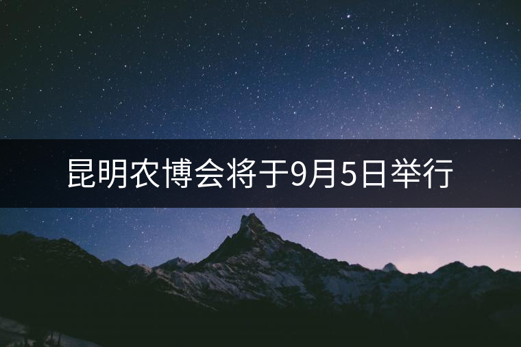 昆明農(nóng)博會(huì)將于9月5日舉行