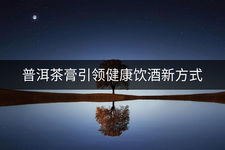 普洱茶膏引領健康飲酒新方式