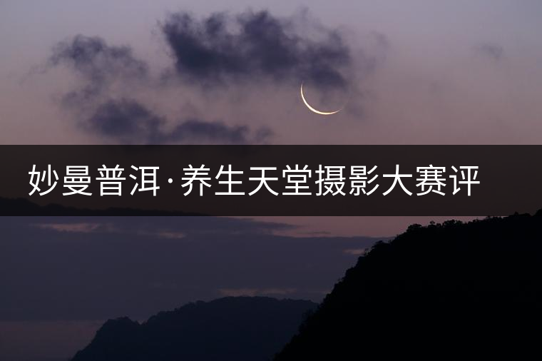 妙曼普洱·養(yǎng)生天堂攝影大賽評選結果揭曉