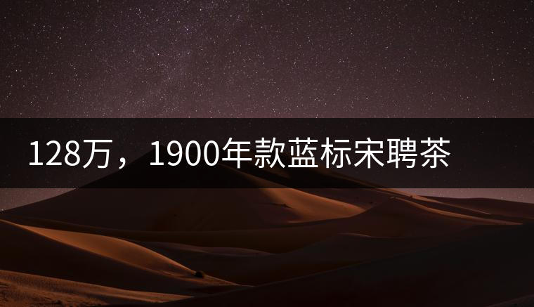 128萬,1900年款藍(lán)標(biāo)宋聘茶成“競(jìng)茶”標(biāo)王 128萬,1900年款藍(lán)標(biāo)宋聘茶成“競(jìng)茶”標(biāo)王