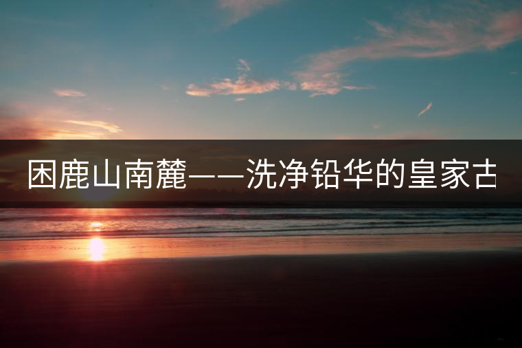 困鹿山南麓——洗凈鉛華的皇家古茶園！