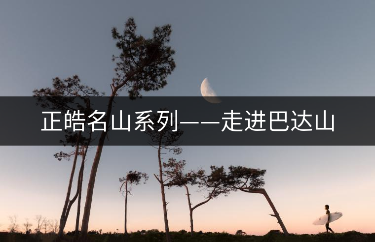 正皓名山系列——走進(jìn)巴達(dá)山