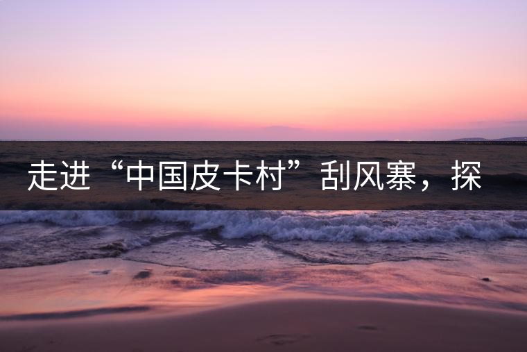 走進(jìn)“中國(guó)皮卡村”刮風(fēng)寨，探尋茶香的秘密