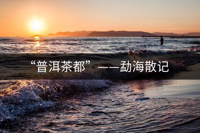 “普洱茶都”——勐海散記 “普洱茶都”——勐海散記