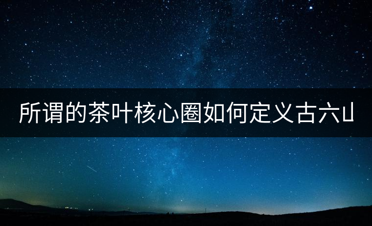 所謂的茶葉核心圈如何定義古六山？