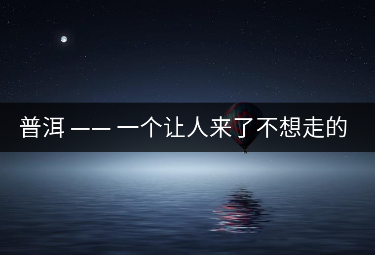 普洱 —— 一個(gè)讓人來(lái)了不想走的地方 普洱 —— 一個(gè)讓人來(lái)了不想走的地方