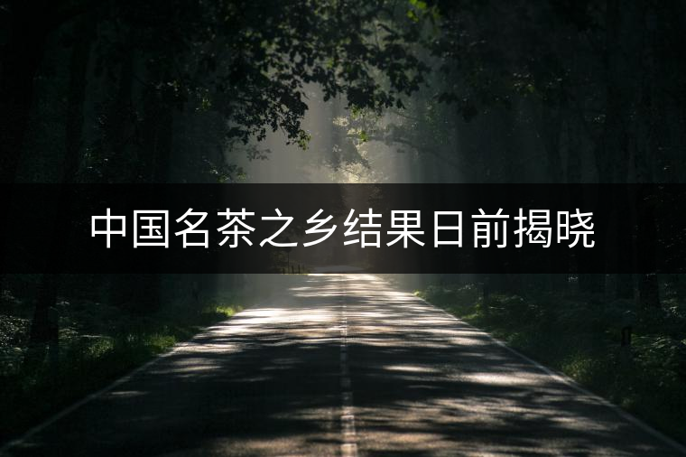 中國名茶之鄉(xiāng)結(jié)果日前揭曉 中國名茶之鄉(xiāng)結(jié)果日前揭曉