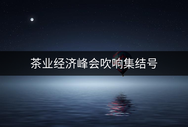茶業(yè)經(jīng)濟(jì)峰會吹響集結(jié)號