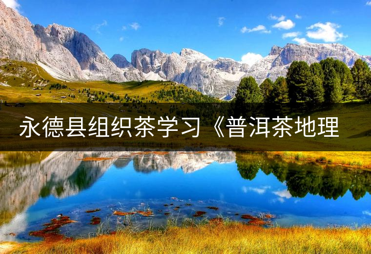 永德縣組織茶學(xué)習(xí)《普洱茶地理標(biāo)志產(chǎn)品保護(hù)管理辦法》 永德縣組織茶學(xué)習(xí)《普洱茶地理標(biāo)志產(chǎn)品保護(hù)管理辦法》