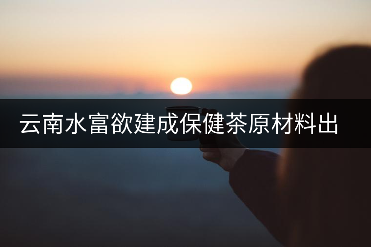 云南水富欲建成保健茶原材料出口基地