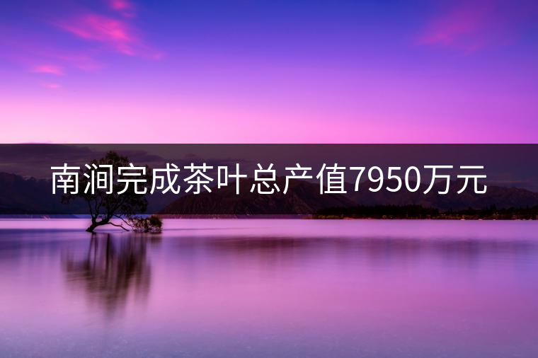 南澗完成茶葉總產(chǎn)值7950萬元