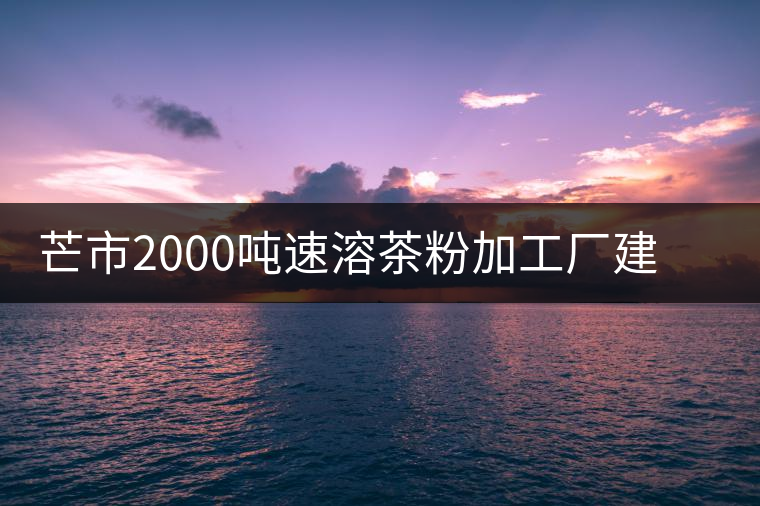 芒市2000噸速溶茶粉加工廠建設(shè)項(xiàng)目開(kāi)工