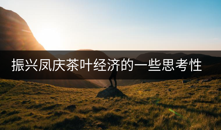 振興鳳慶茶葉經(jīng)濟(jì)的一些思考性意見(jiàn)