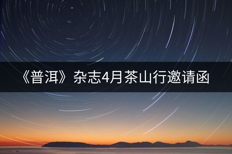 《普洱》雜志4月茶山行邀請函