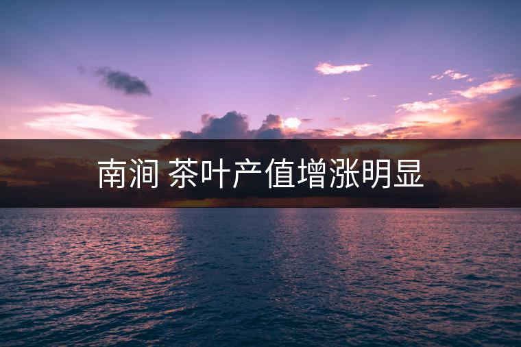 南澗 茶葉產(chǎn)值增漲明顯
