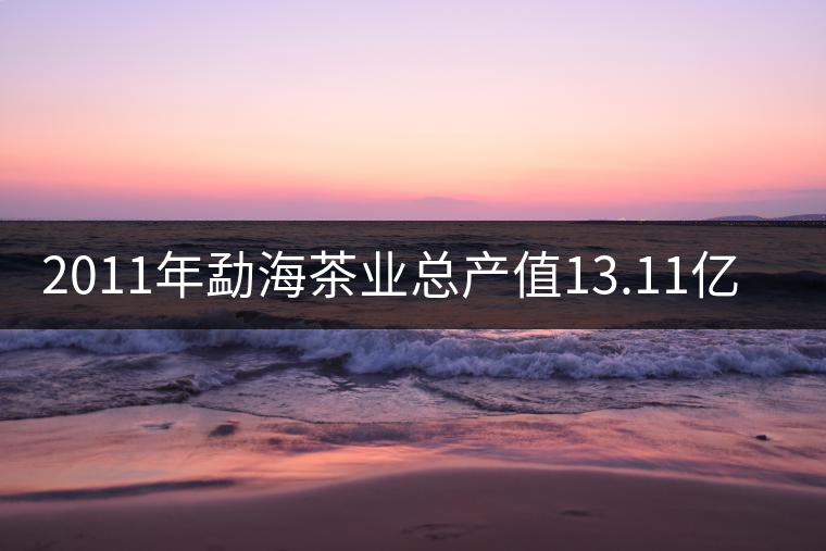 2011年勐海茶業(yè)總產(chǎn)值13.11億元 2011年勐海茶業(yè)總產(chǎn)值13.11億元
